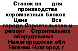 Станок вп 600 для производства керомзитных блоков › Цена ­ 40 000 - Все города Строительство и ремонт » Строительное оборудование   . Нижегородская обл.,Нижний Новгород г.